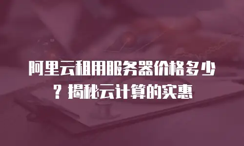 阿里云租用服务器价格多少？揭秘云计算的实惠