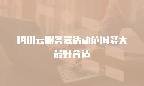 腾讯云服务器活动范围多大最好合适