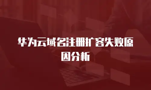 华为云域名注册扩容失败原因分析