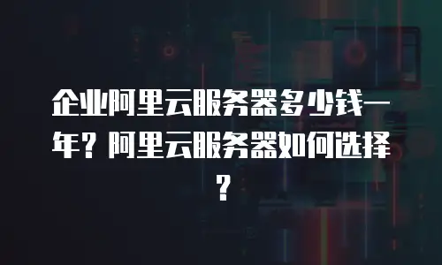 企业阿里云服务器多少钱一年？阿里云服务器如何选择？