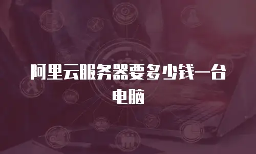 阿里云服务器要多少钱一台电脑