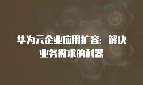 华为云企业应用扩容：解决业务需求的利器