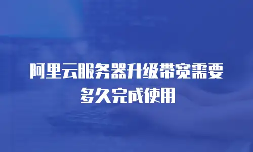 阿里云服务器升级带宽需要多久完成使用