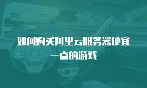 如何购买阿里云服务器便宜一点的游戏