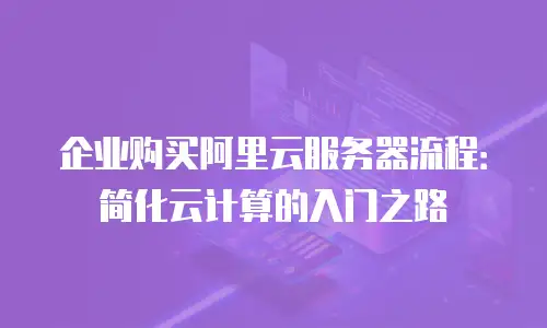 企业购买阿里云服务器流程：简化云计算的入门之路