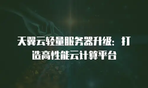 天翼云轻量服务器升级：打造高性能云计算平台