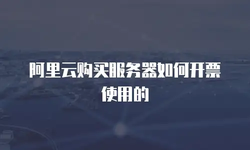 阿里云购买服务器如何开票使用的