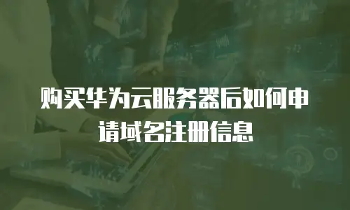 购买华为云服务器后如何申请域名注册信息