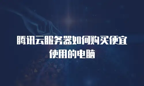 腾讯云服务器如何购买便宜使用的电脑