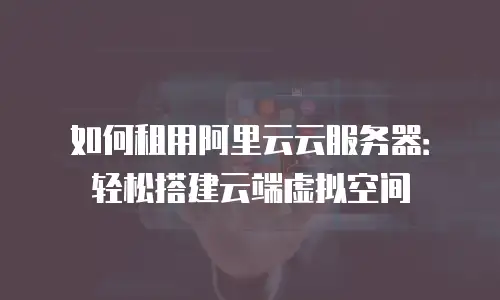 如何租用阿里云云服务器：轻松搭建云端虚拟空间