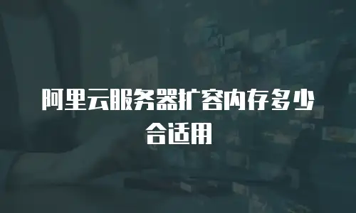 阿里云服务器扩容内存多少合适用