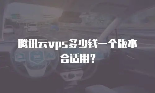腾讯云vps多少钱一个版本合适用？