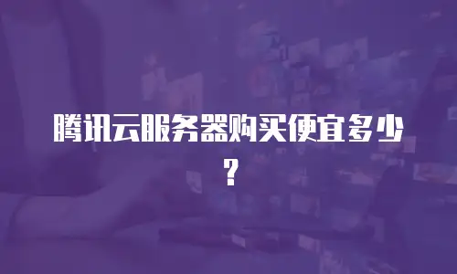腾讯云服务器购买便宜多少？