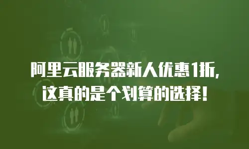 阿里云服务器新人优惠1折，这真的是个划算的选择！