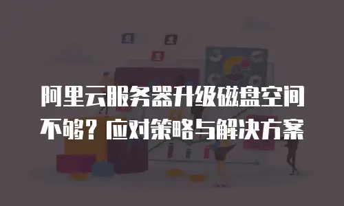 阿里云服务器升级磁盘空间不够？应对策略与解决方案
