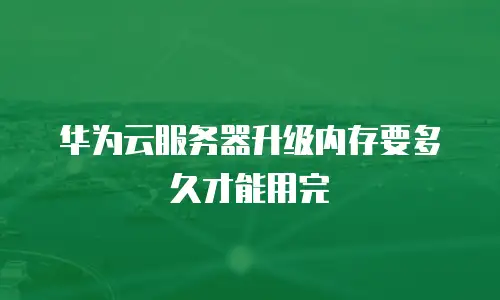 华为云服务器升级内存要多久才能用完