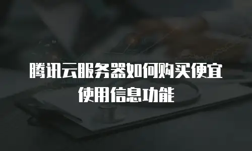 腾讯云服务器如何购买便宜使用信息功能