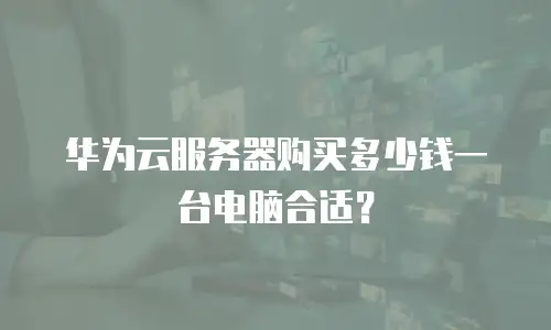 华为云服务器购买多少钱一台电脑合适？