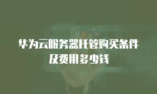 华为云服务器托管购买条件及费用多少钱