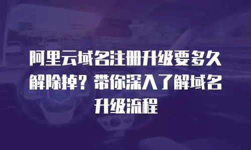 阿里云域名注册升级要多久解除掉？带你深入了解域名升级流程