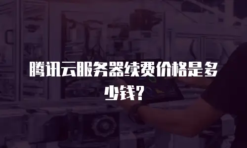 腾讯云服务器续费价格是多少钱？