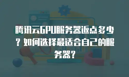 腾讯云GPU服务器返点多少？如何选择最适合自己的服务器？