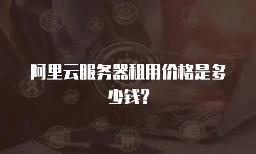 阿里云服务器租用价格是多少钱？