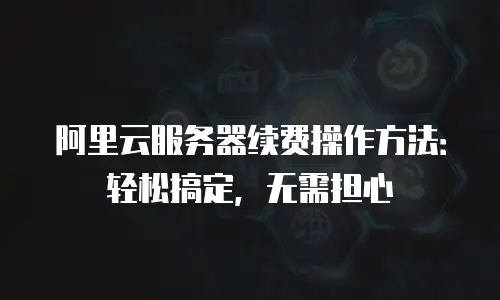 阿里云服务器续费操作方法：轻松搞定，无需担心