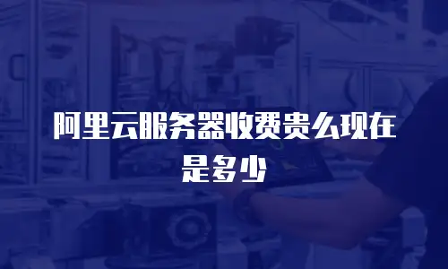 阿里云服务器收费贵么现在是多少