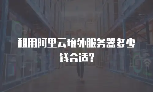 租用阿里云境外服务器多少钱合适？