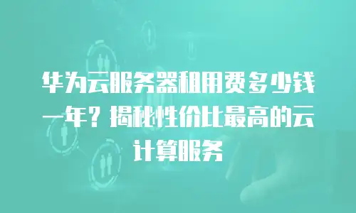 华为云服务器租用费多少钱一年？揭秘性价比最高的云计算服务