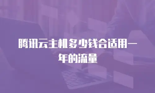 腾讯云主机多少钱合适用一年的流量