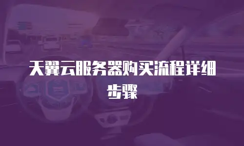天翼云服务器购买流程详细步骤