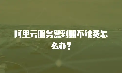 阿里云服务器到期不续费怎么办?