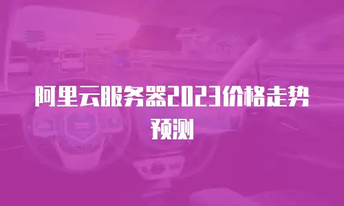 阿里云服务器2023价格走势预测