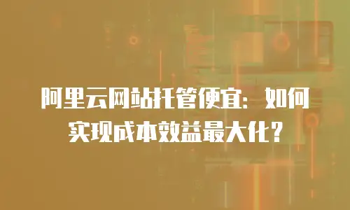 阿里云网站托管便宜：如何实现成本效益最大化？