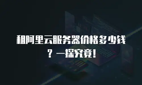 租阿里云服务器价格多少钱？一探究竟！