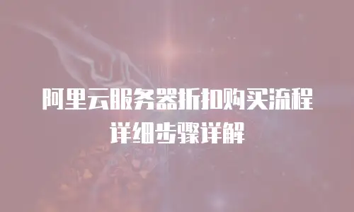 阿里云服务器折扣购买流程详细步骤详解