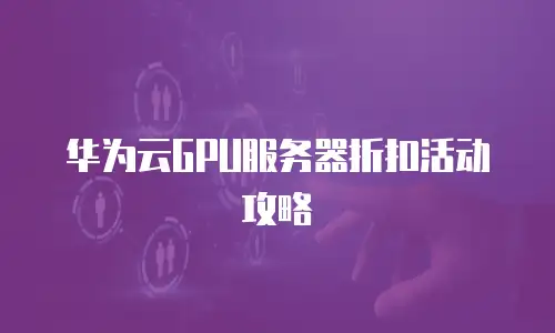 华为云GPU服务器折扣活动攻略
