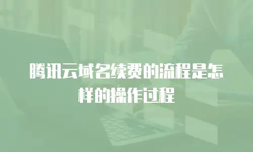 腾讯云域名续费的流程是怎样的操作过程