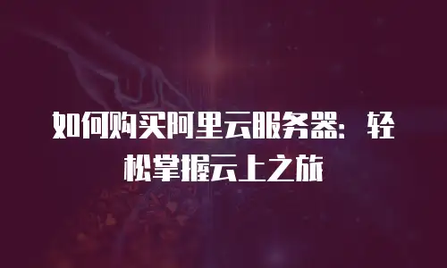 如何购买阿里云服务器：轻松掌握云上之旅