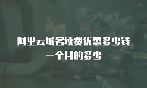 阿里云域名续费优惠多少钱一个月的多少
