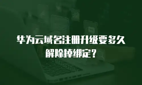 华为云域名注册升级要多久解除掉绑定？