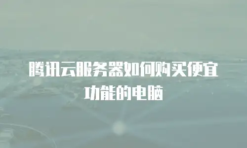 腾讯云服务器如何购买便宜功能的电脑