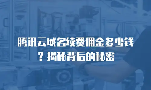 腾讯云域名续费佣金多少钱？揭秘背后的秘密