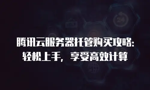 腾讯云服务器托管购买攻略：轻松上手，享受高效计算