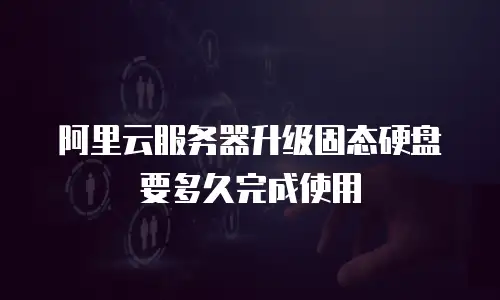 阿里云服务器升级固态硬盘要多久完成使用
