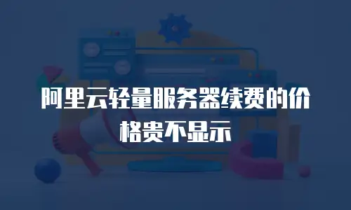 阿里云轻量服务器续费的价格贵不显示