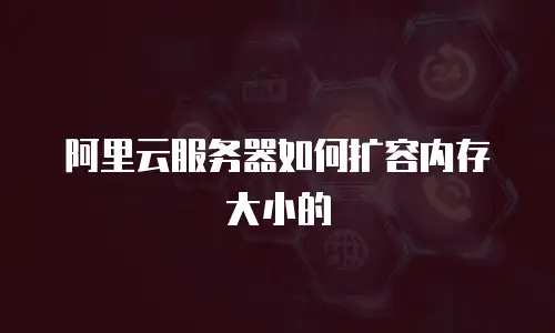 阿里云服务器如何扩容内存大小的