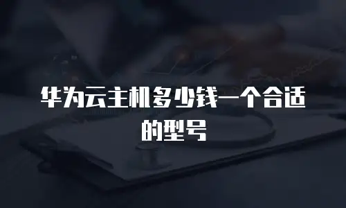 华为云主机多少钱一个合适的型号